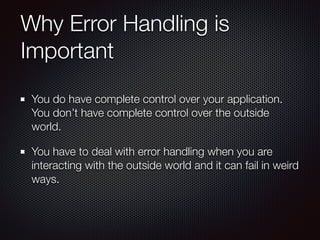 Why Error Handling is
Important
You do have complete control over your application.
You don’t have complete control over the outside
world.
You have to deal with error handling when you are
interacting with the outside world and it can fail in weird
ways.
 
