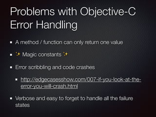 Problems with Objective-C
Error Handling
A method / function can only return one value
✨ Magic constants ✨
Error scribbling and code crashes
http://edgecasesshow.com/007-if-you-look-at-the-
error-you-will-crash.html
Verbose and easy to forget to handle all the failure
states
 