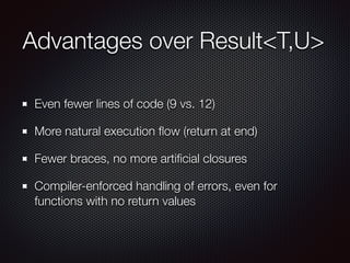 Advantages over Result<T,U>
Even fewer lines of code (9 vs. 12)
More natural execution ﬂow (return at end)
Fewer braces, no more artiﬁcial closures
Compiler-enforced handling of errors, even for
functions with no return values
 