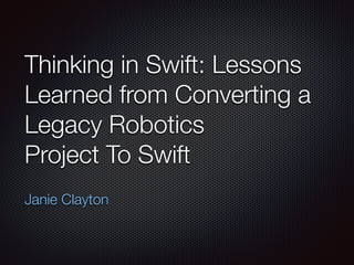Thinking in Swift: Lessons
Learned from Converting a
Legacy Robotics
Project To Swift
Janie Clayton
 