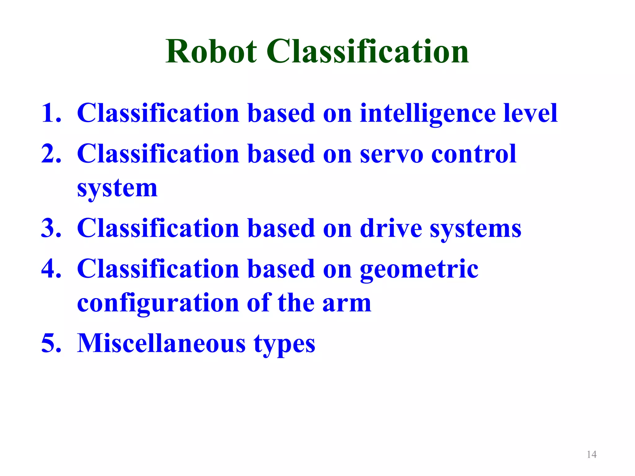Robot Classification
1. Classification based on intelligence level
2. Classification based on servo control
system
3. Classification based on drive systems
4. Classification based on geometric
configuration of the arm
5. Miscellaneous types
14
 