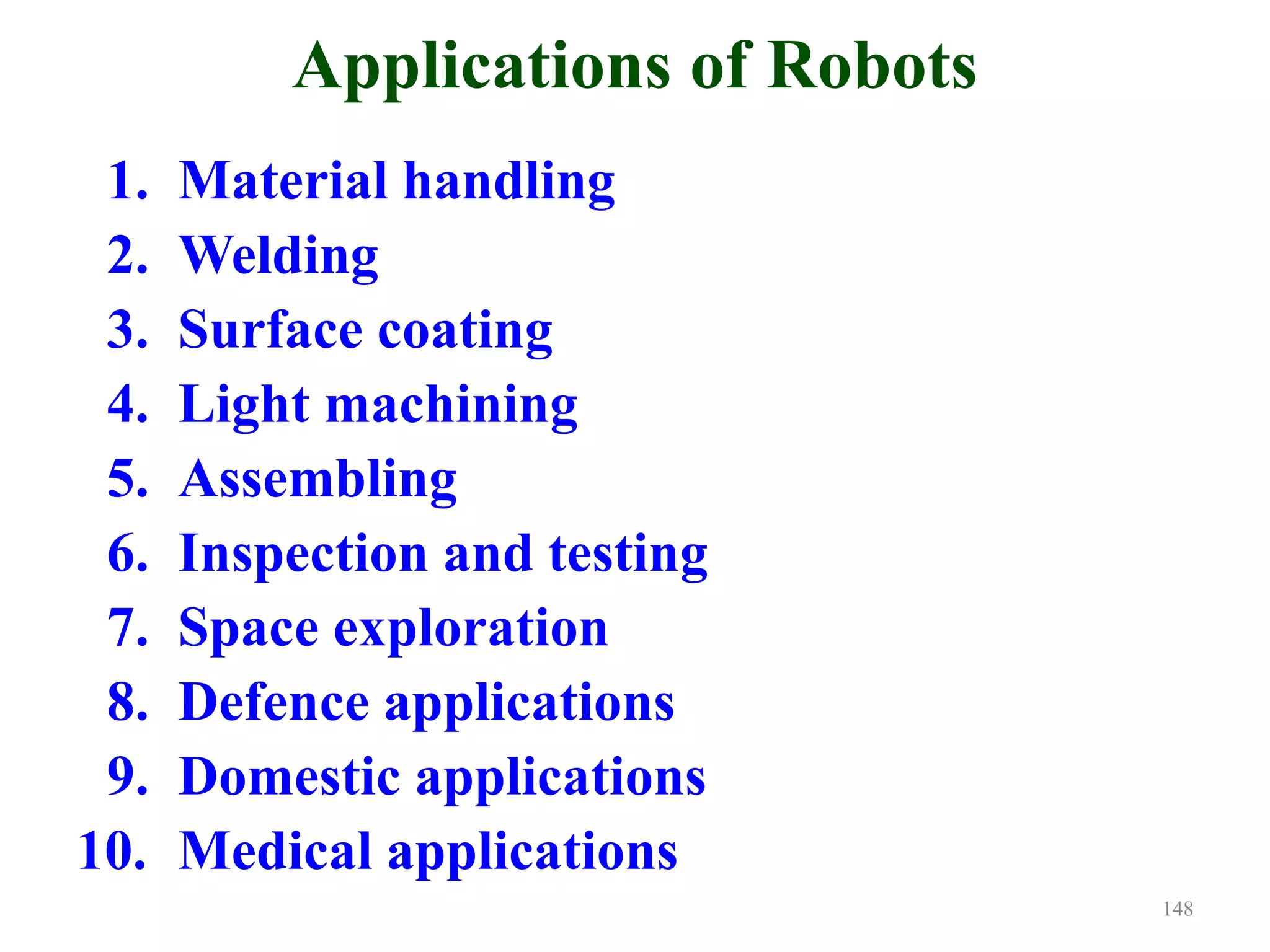 Applications of Robots
1. Material handling
2. Welding
3. Surface coating
4. Light machining
5. Assembling
6. Inspection and testing
7. Space exploration
8. Defence applications
9. Domestic applications
10. Medical applications
148
 
