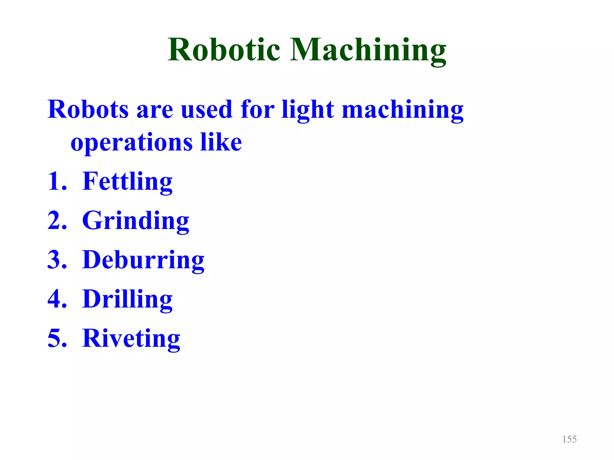Robotic Machining
Robots are used for light machining
operations like
1. Fettling
2. Grinding
3. Deburring
4. Drilling
5. Riveting
155
 