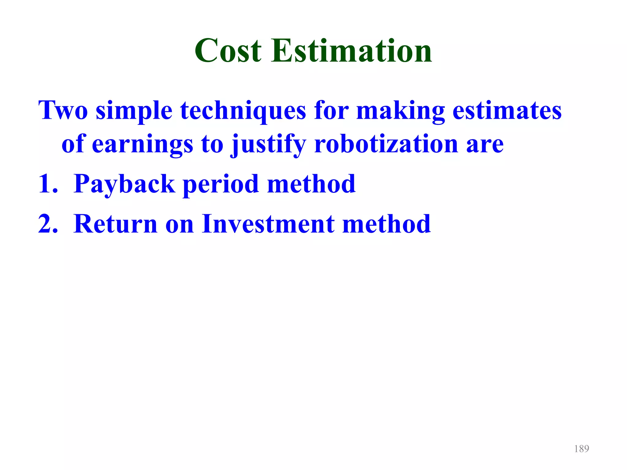 Cost Estimation
Two simple techniques for making estimates
of earnings to justify robotization are
1. Payback period method
2. Return on Investment method
189
 
