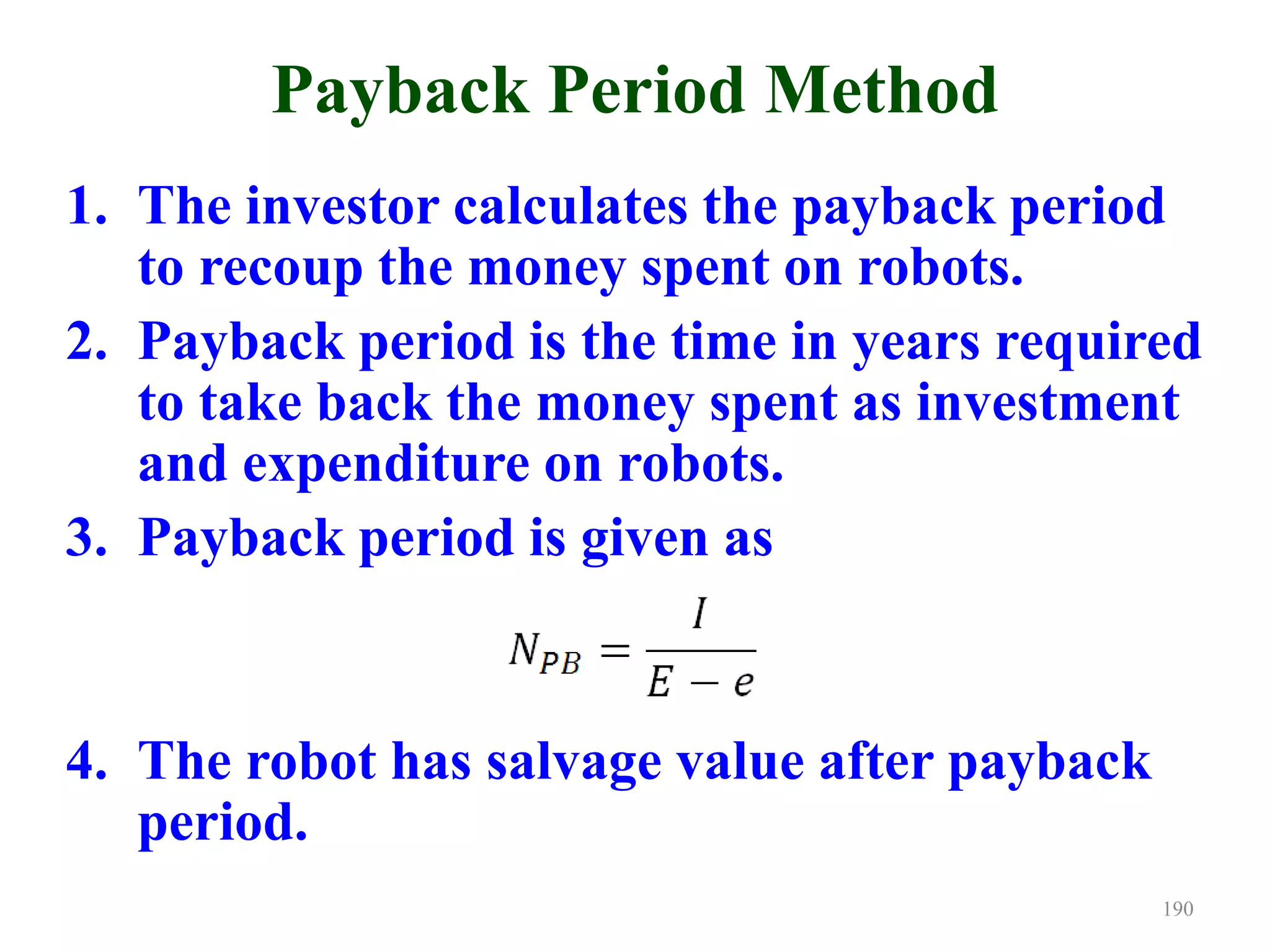 Payback Period Method
1. The investor calculates the payback period
to recoup the money spent on robots.
2. Payback period is the time in years required
to take back the money spent as investment
and expenditure on robots.
3. Payback period is given as
4. The robot has salvage value after payback
period.
190
 