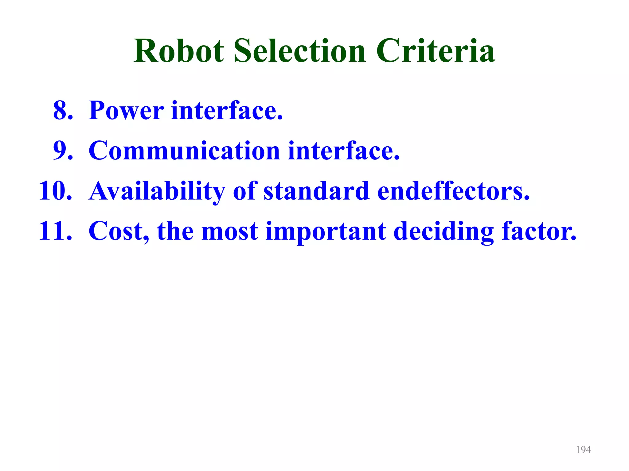 Robot Selection Criteria
8. Power interface.
9. Communication interface.
10. Availability of standard endeffectors.
11. Cost, the most important deciding factor.
194
 