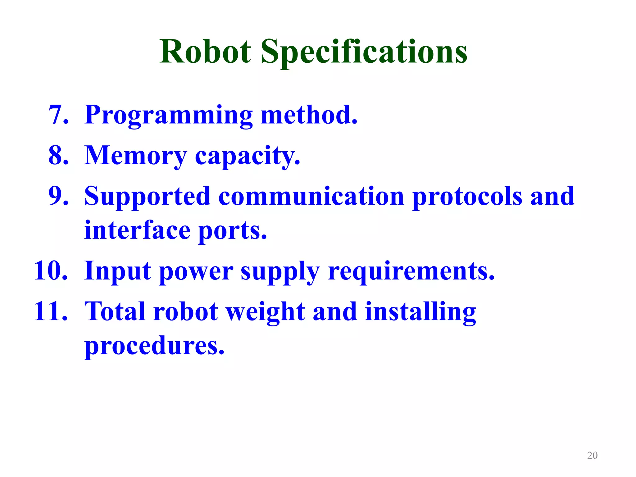 Robot Specifications
7. Programming method.
8. Memory capacity.
9. Supported communication protocols and
interface ports.
10. Input power supply requirements.
11. Total robot weight and installing
procedures.
20
 