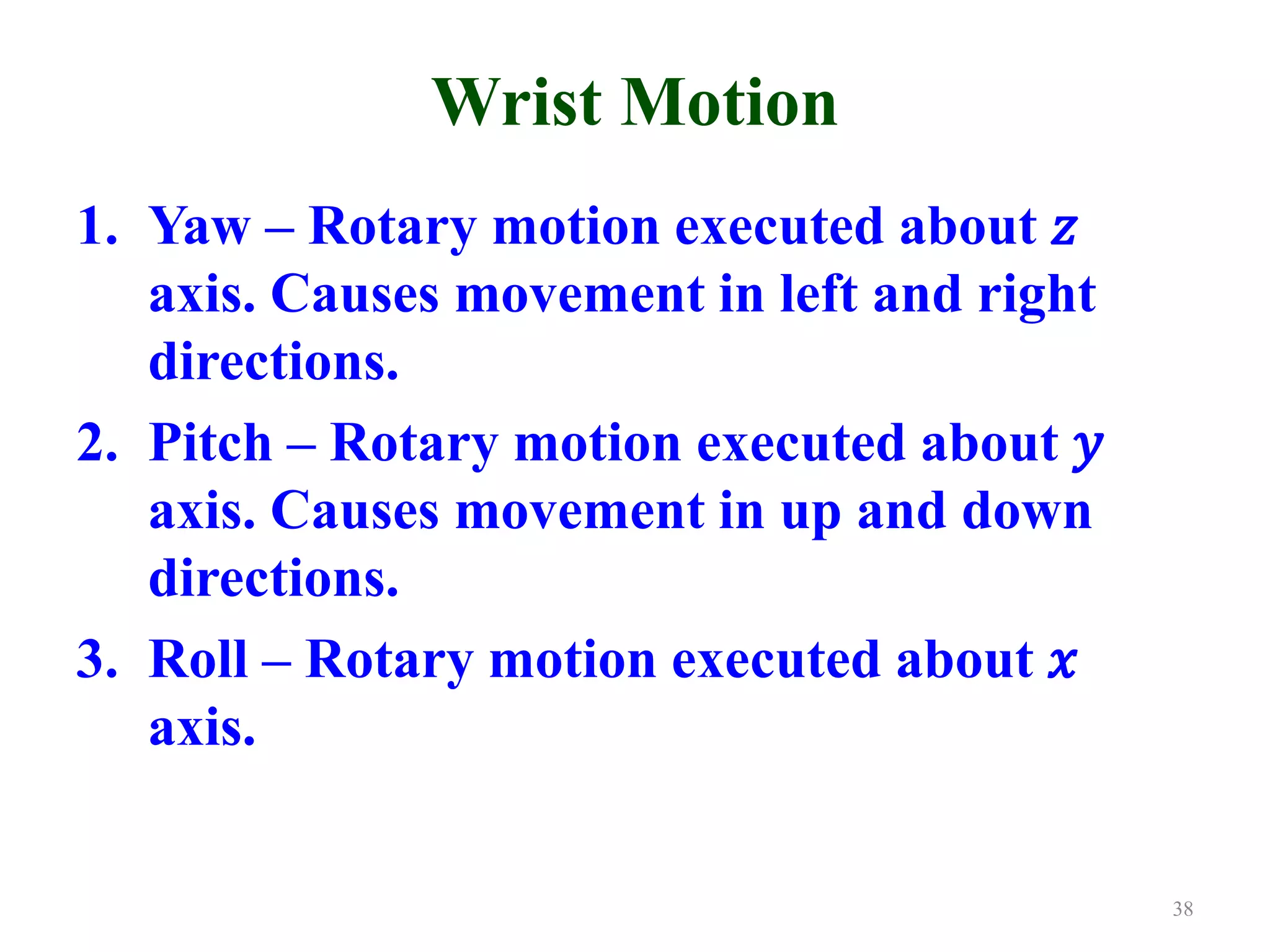 Wrist Motion
1. Yaw – Rotary motion executed about 𝑧
axis. Causes movement in left and right
directions.
2. Pitch – Rotary motion executed about 𝑦
axis. Causes movement in up and down
directions.
3. Roll – Rotary motion executed about 𝑥
axis.
38
 