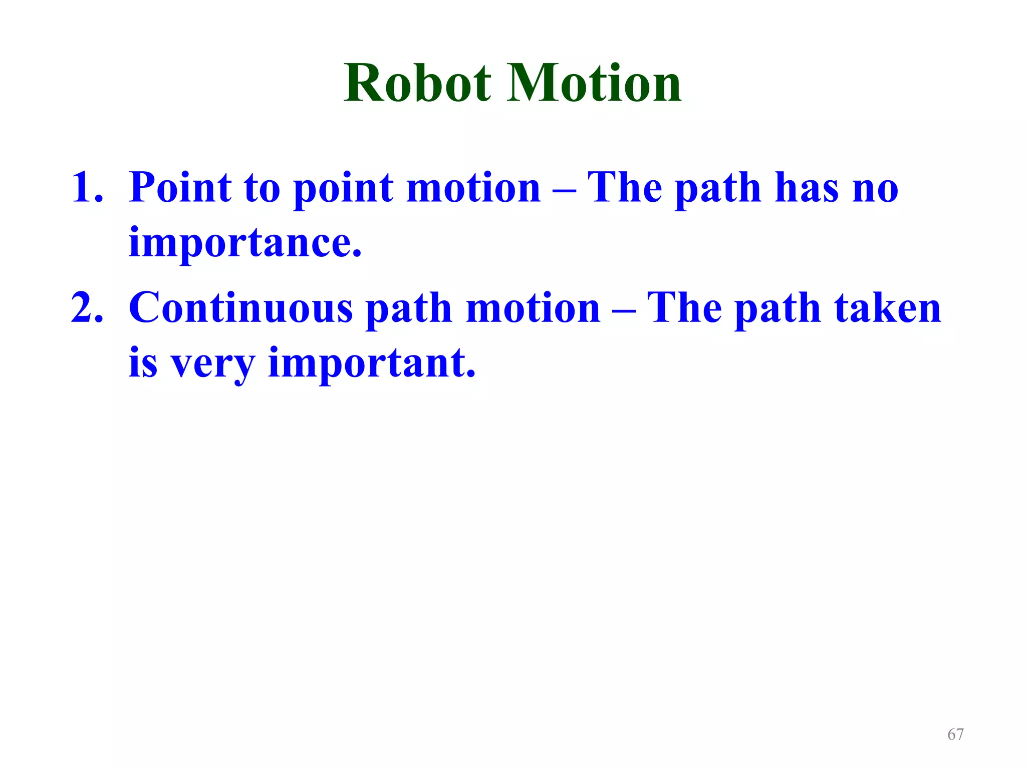 Robot Motion
1. Point to point motion – The path has no
importance.
2. Continuous path motion – The path taken
is very important.
67
 