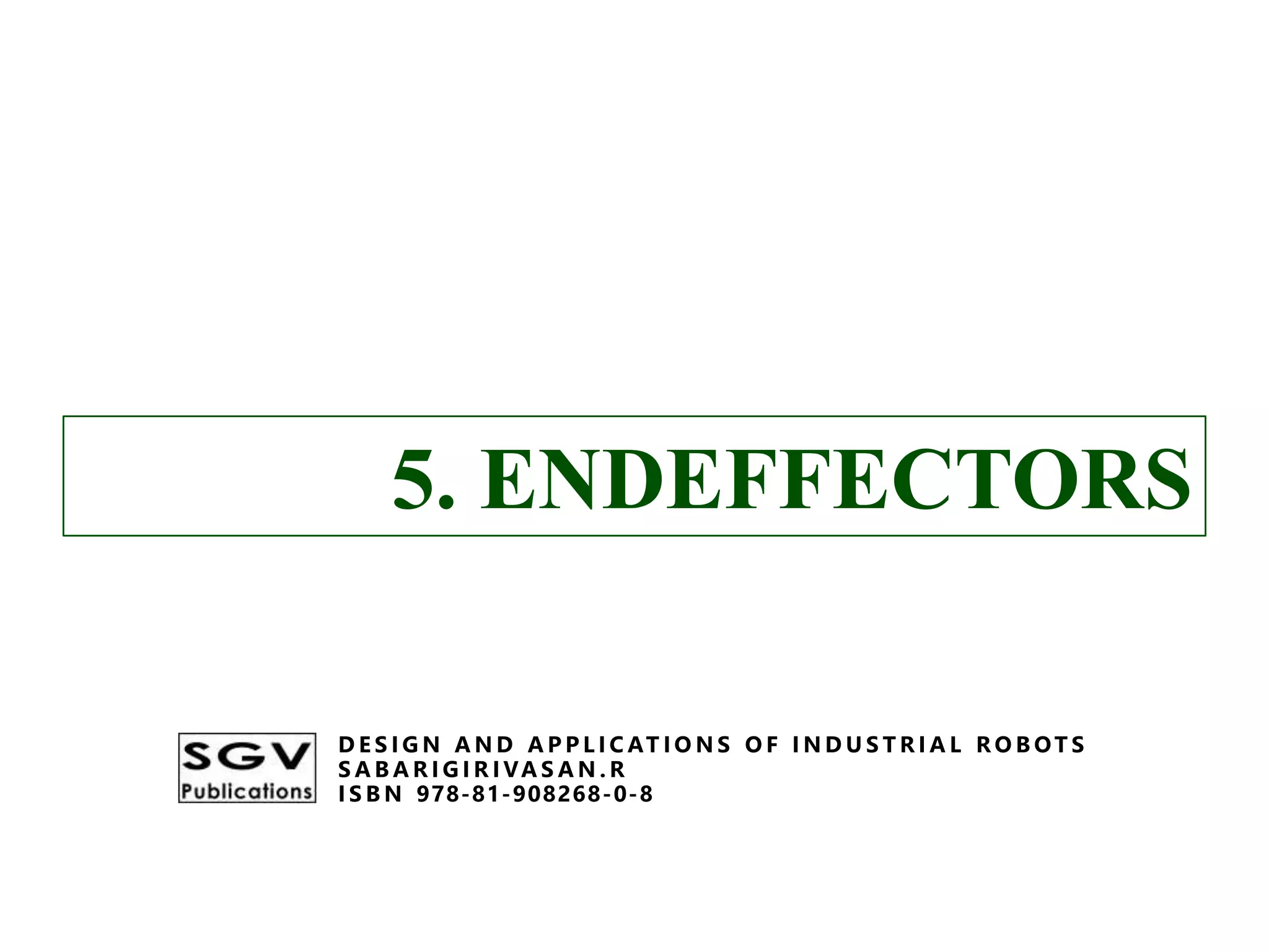 5. ENDEFFECTORS
D E S I G N A N D A P P L I C AT I O N S O F I N D U S T R I A L R O B OT S
S A B A R I G I R I VA S A N . R
I S B N 978-81-908268-0-8
5. ENDEFFECTORS
D E S I G N A N D A P P L I C AT I O N S O F I N D U S T R I A L R O B OT S
S A B A R I G I R I VA S A N . R
I S B N 978-81-908268-0-8
 