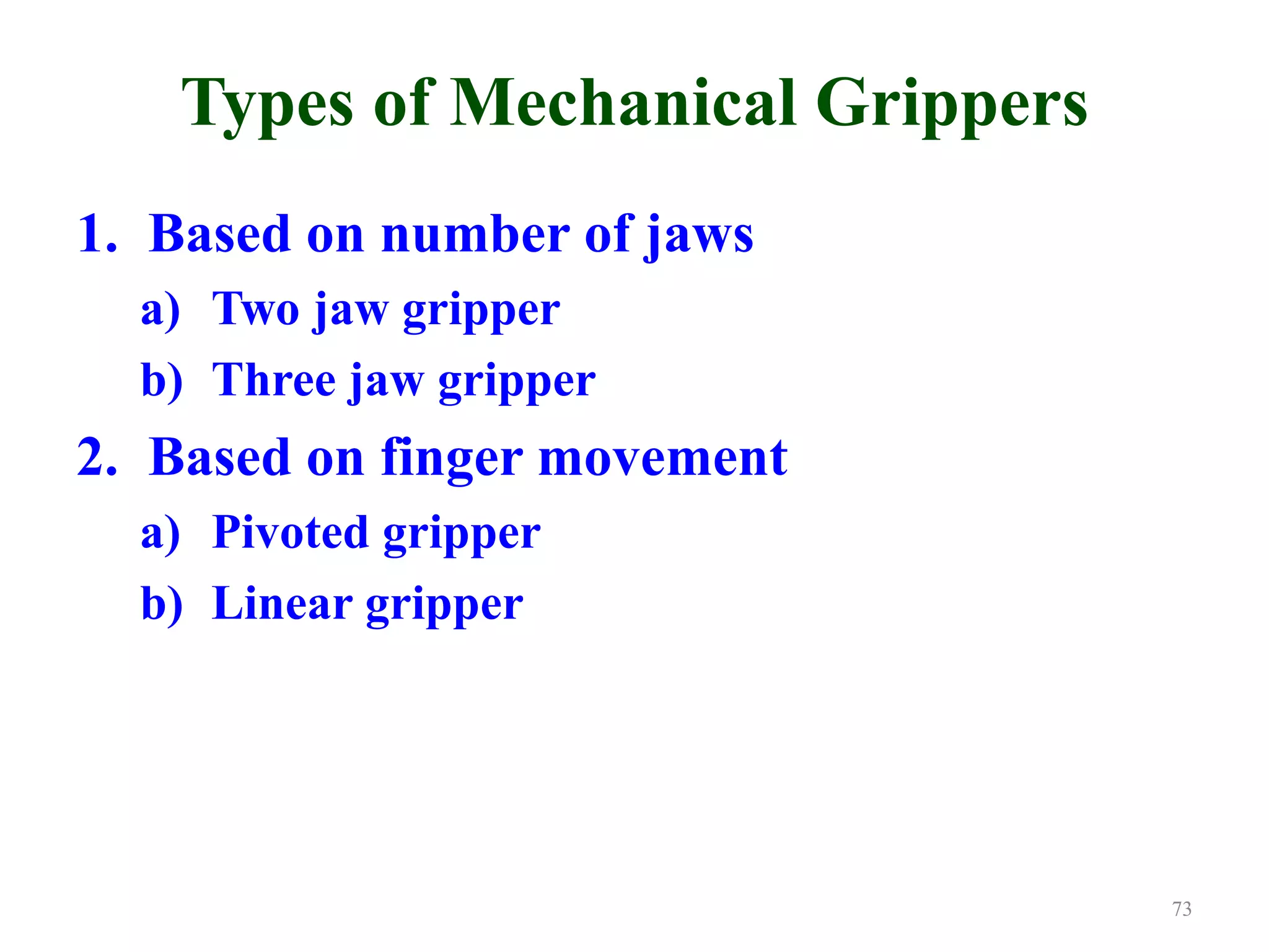 Types of Mechanical Grippers
1. Based on number of jaws
a) Two jaw gripper
b) Three jaw gripper
2. Based on finger movement
a) Pivoted gripper
b) Linear gripper
73
 
