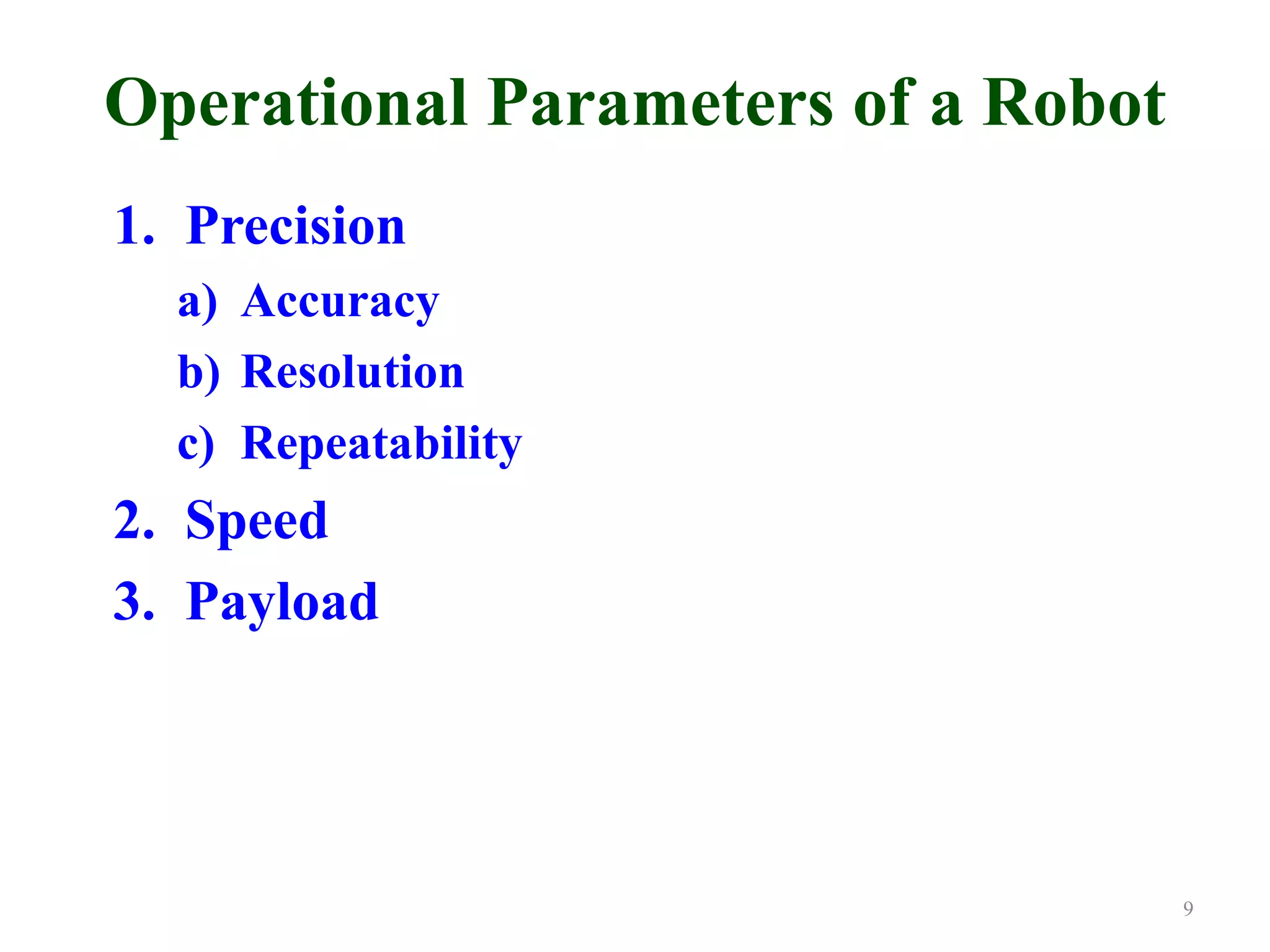 Operational Parameters of a Robot
1. Precision
a) Accuracy
b) Resolution
c) Repeatability
2. Speed
3. Payload
9
 