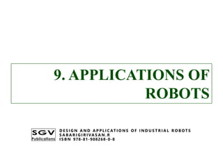 9. APPLICATIONS OF
ROBOTS
D E S I G N A N D A P P L I C AT I O N S O F I N D U S T R I A L R O B OT S
S A B A R I G I R I VA S A N . R
I S B N 978-81-908268-0-8
9. APPLICATIONS OF
ROBOTS
D E S I G N A N D A P P L I C AT I O N S O F I N D U S T R I A L R O B OT S
S A B A R I G I R I VA S A N . R
I S B N 978-81-908268-0-8
 
