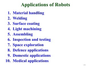 Applications of Robots
1. Material handling
2. Welding
3. Surface coating
4. Light machining
5. Assembling
6. Inspection and testing
7. Space exploration
8. Defence applications
9. Domestic applications
10. Medical applications
148
 