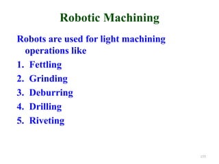 Robotic Machining
Robots are used for light machining
operations like
1. Fettling
2. Grinding
3. Deburring
4. Drilling
5. Riveting
155
 