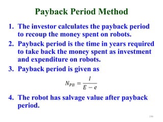 Payback Period Method
1. The investor calculates the payback period
to recoup the money spent on robots.
2. Payback period is the time in years required
to take back the money spent as investment
and expenditure on robots.
3. Payback period is given as
4. The robot has salvage value after payback
period.
190
 