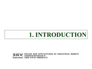1. INTRODUCTION
D E S I G N A N D A P P L I C AT I O N S O F I N D U S T R I A L R O B OT S
S A B A R I G I R I VA S A N . R
I S B N 978-81-908268-0-8
1. INTRODUCTION
D E S I G N A N D A P P L I C AT I O N S O F I N D U S T R I A L R O B OT S
S A B A R I G I R I VA S A N . R
I S B N 978-81-908268-0-8
 