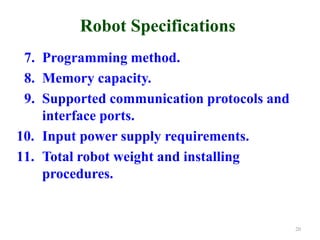 Robot Specifications
7. Programming method.
8. Memory capacity.
9. Supported communication protocols and
interface ports.
10. Input power supply requirements.
11. Total robot weight and installing
procedures.
20
 