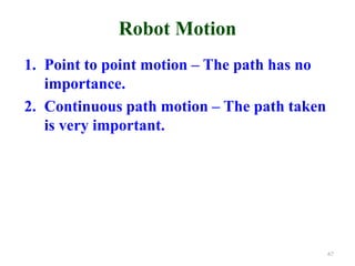 Robot Motion
1. Point to point motion – The path has no
importance.
2. Continuous path motion – The path taken
is very important.
67
 