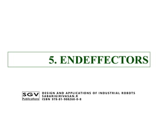 5. ENDEFFECTORS
D E S I G N A N D A P P L I C AT I O N S O F I N D U S T R I A L R O B OT S
S A B A R I G I R I VA S A N . R
I S B N 978-81-908268-0-8
5. ENDEFFECTORS
D E S I G N A N D A P P L I C AT I O N S O F I N D U S T R I A L R O B OT S
S A B A R I G I R I VA S A N . R
I S B N 978-81-908268-0-8
 