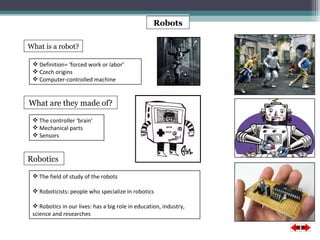 Robots What is a robot? What are they made of? ,[object Object],[object Object],[object Object],[object Object],[object Object],[object Object],Robotics  ,[object Object],[object Object],[object Object]