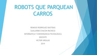 ROBOTS QUE PARQUEAN
CARROS
REMIGIO RODRIGUEZ BASTIDAS
GUILLERMO CHACON PACHECO
INFORMATICA Y CONVERGENCIA TECNOLOGICA
DOCENTE
VICTOR VIRGILIO
2019
 