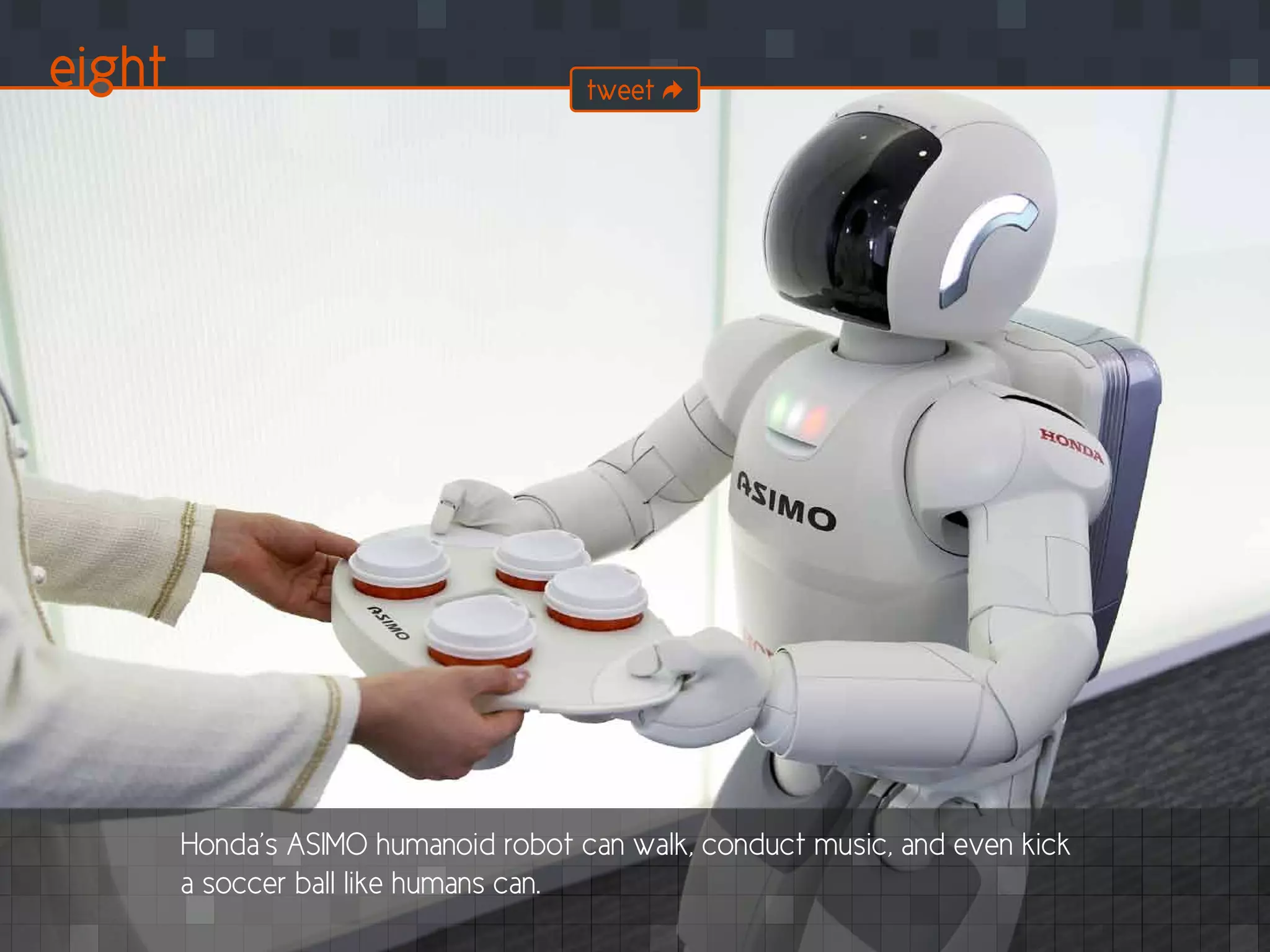 eight
Honda’s ASIMO humanoid robot can walk, conduct music, and even kick
a soccer ball like humans can.
tweet
 