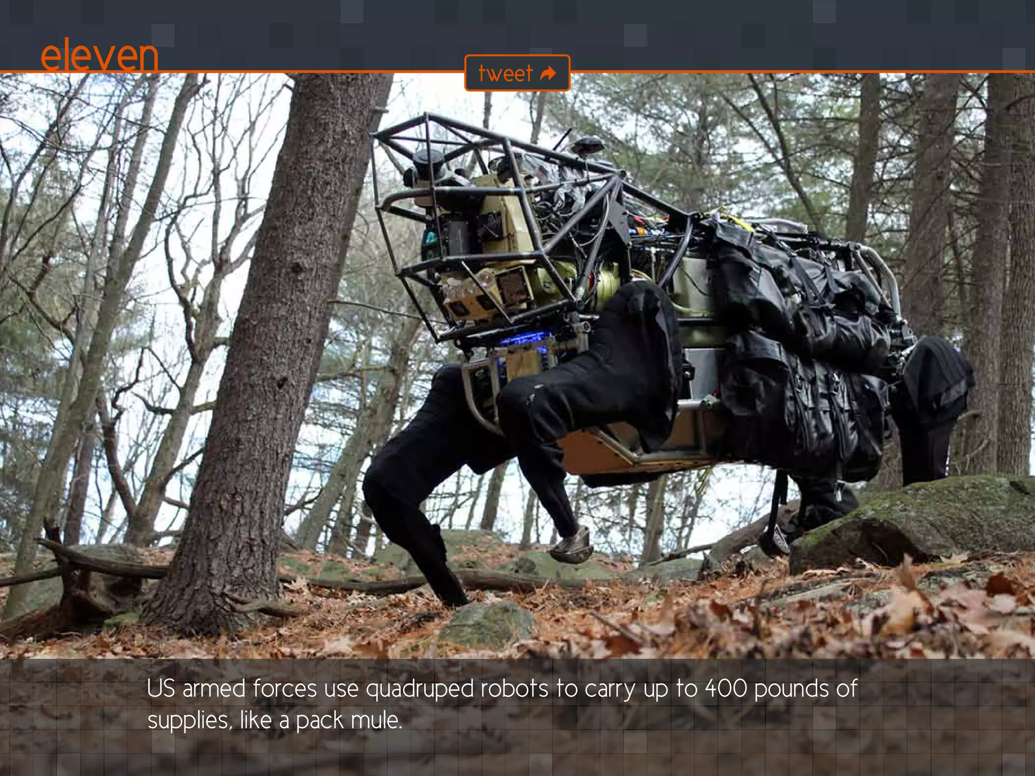 US armed forces use quadruped robots to carry up to 400 pounds of
supplies, like a pack mule.
eleven tweet
 