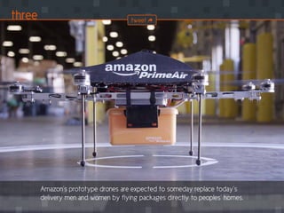 Amazon’s prototype drones are expected to someday replace today’s
delivery men and women by flying packages directly to peoples’ homes.
three tweet
 