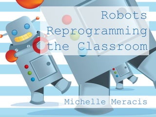 Robots
Reprogramming
the Classroom
Michelle Meracis
 
