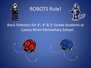 ROBOTS Rule!
Basic Robotics for 3rd
, 4th
& 5th
Grade Students at
Cactus Wren Elementary School
 