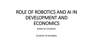 ROLE OF ROBOTICS AND AI IN
DEVELOPMENT AND
ECONOMICS
NAME OF STUDENT:
STUDENT ID NUMBER:
 