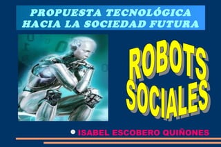 PROPUESTA TECNOLÓGICA
HACIA LA SOCIEDAD FUTURA
ISABEL ESCOBERO QUIÑONES
 