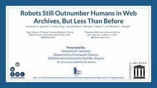 Robots Still Outnumber Humans in Web
Archives, But Less Than Before
Himarsha R. Jayanetti1
, Kritika Garg1
, Sawood Alam2
, Michael L. Nelson1
, and Michele C. Weigle1
1
Web Science & Digital Libraries Research Group
Old Dominion University, Norfolk VA, USA
@WebSciDL
2
Wayback Machine, Internet Archive
San Francisco, California, USA
@internetarchive
Presented By:
Himarsha R. Jayanetti
Department of Computer Science
Old Dominion University, Norfolk, Virginia
@HimarshaJ @WebSciDL @oducs
TPDL ‘22, The 26th International Conference on Theory and Practice of Digital Libraries, Padua, Italy, 20 - 23 September 2022
 