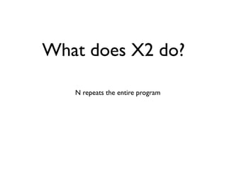 What does X2 do?
N repeats the entire program
 