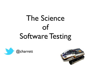 The Science 	

of 	

Software Testing
@charrett
 