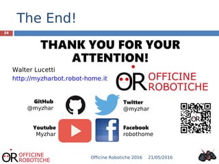 The End!
OR
THANK YOU FOR YOUR
ATTENTION!
Walter Lucetti
http://myzharbot.robot-home.it
GitHub
@myzhar
Youtube
Myzhar
Twitter
@myzhar
Facebook
robothome
24
21/05/2016Officine Robotiche 2016
 