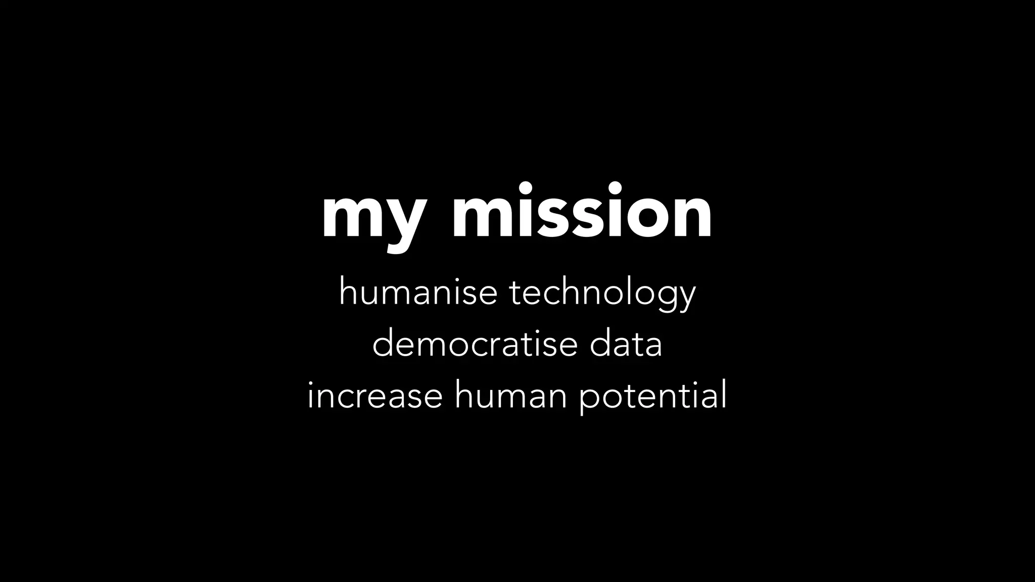 humanise technology
democratise data
increase human potential
my mission
 