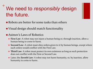 +
We need to responsibly design
the future.
 Robots are better for some tasks than others
 Visual design should match fu...