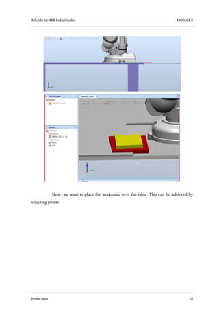A Guide for ABB RobotStudio MODULE II
Pedro neto 28
Now, we want to place the workpiece over the table. This can be achieved by
selecting points:
 