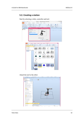 A Guide for ABB RobotStudio MODULE IV
Pedro Neto 62
5.2. Creating a station
Start by selecting a robot, controller and tool:
Attach the tool to the robot:
 
