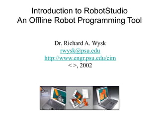 Introduction to RobotStudio
An Offline Robot Programming Tool
Dr. Richard A. Wysk
rwysk@psu.edu
http://www.engr.psu.edu/cim
< >, 2002
 