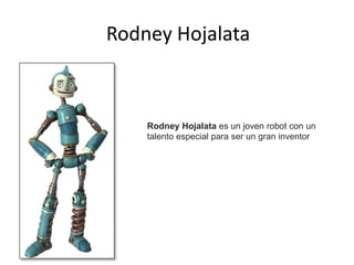 Rodney Hojalata
Rodney Hojalata es un joven robot con un
talento especial para ser un gran inventor
 