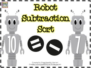 Robot
Subtraction
Sort
Created by Greg Smedley-Warren
Smedley’s Smorgasboard of Kindergarten
(C)2013
http://kindergartensmorgasboard.blogspot.
com
 