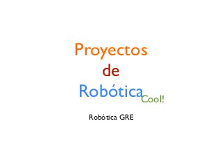 Proyectos
de
Robótica
Robótica GRE
Cool!
 