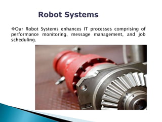 Our Robot Systems enhances IT processes comprising of
performance monitoring, message management, and job
scheduling.
 