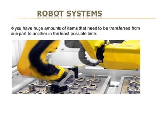 ROBOT SYSTEMS
you have huge amounts of items that need to be transferred from
one part to another in the least possible time.
 