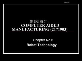SUBJECT :
COMPUTER AIDED
MANUFACTURING (2171903)
Chapter No.6
Robot Technology
10/28/2020
1
 