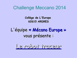 Challenge Meccano 2014
Collège de L'EuropeCollège de L'Europe
62610 ARDRES62610 ARDRES
L'équipeL'équipe « Mécano Europe »« Mécano Europe »
vous présente :vous présente :
Le robot traceurLe robot traceur
 