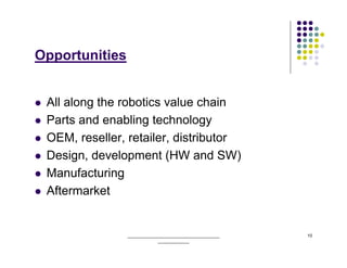 Opportunities


 All along the robotics value chain
 Parts and enabling technology
 OEM, reseller, retailer, distributor
 Design, development (HW and SW)
 Manufacturing
 Aftermarket


                ______________________________________   10
                            _____________
 